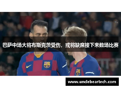 巴萨中场大将布斯克茨受伤，或将缺席接下来数场比赛